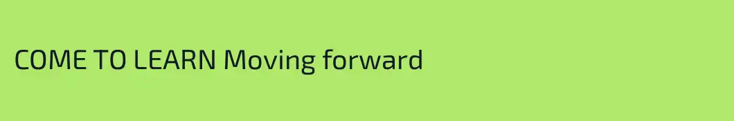 COME TO LEARN Moving forward